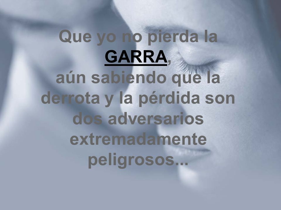 Que yo no pierda la GARRA, aún sabiendo que la derrota y la pérdida son dos adversarios extremadamente peligrosos...