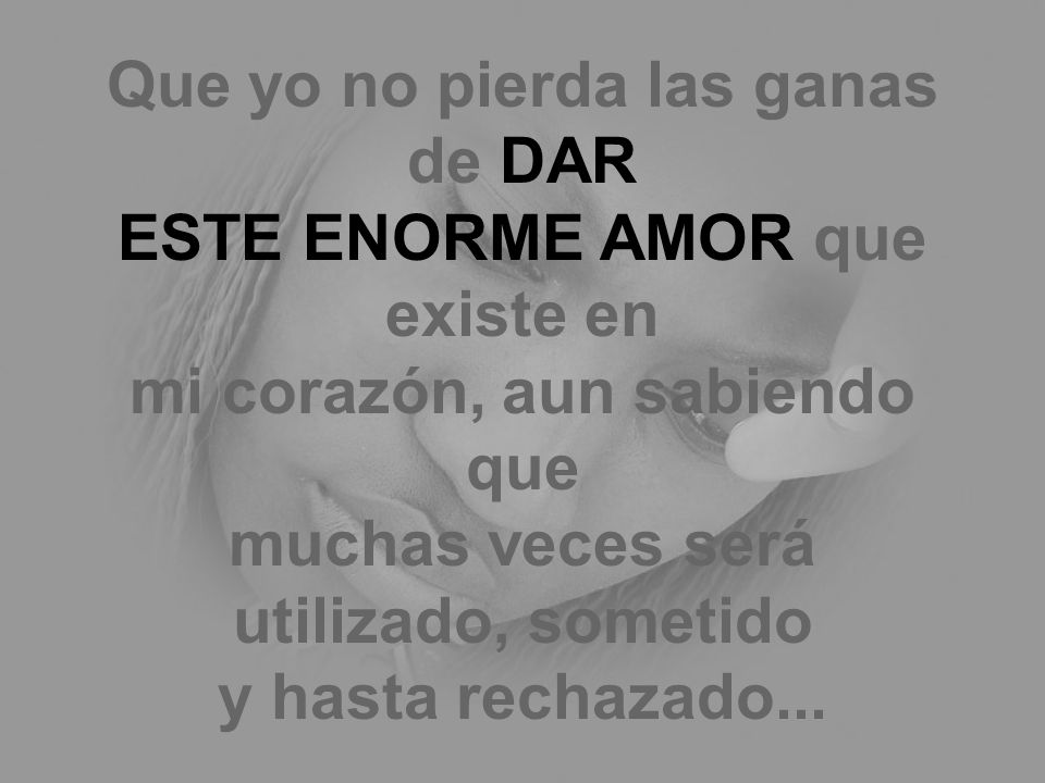 Que yo no pierda las ganas de DAR ESTE ENORME AMOR que existe en mi corazón, aun sabiendo que muchas veces será utilizado, sometido y hasta rechazado...