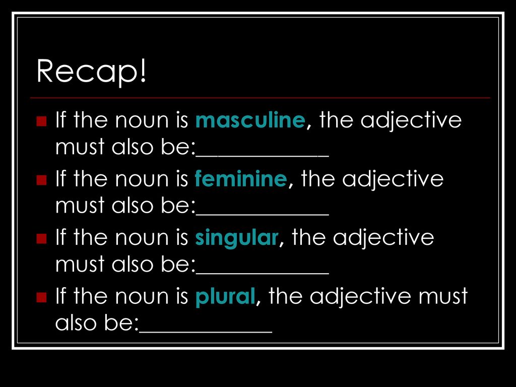 Recap! If the noun is masculine, the adjective must also be:____________. If the noun is feminine, the adjective must also be:____________.