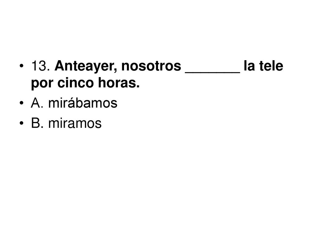 13. Anteayer, nosotros _______ la tele por cinco horas.