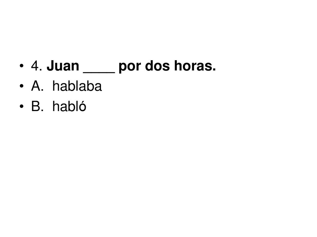4. Juan ____ por dos horas. A. hablaba B. habló