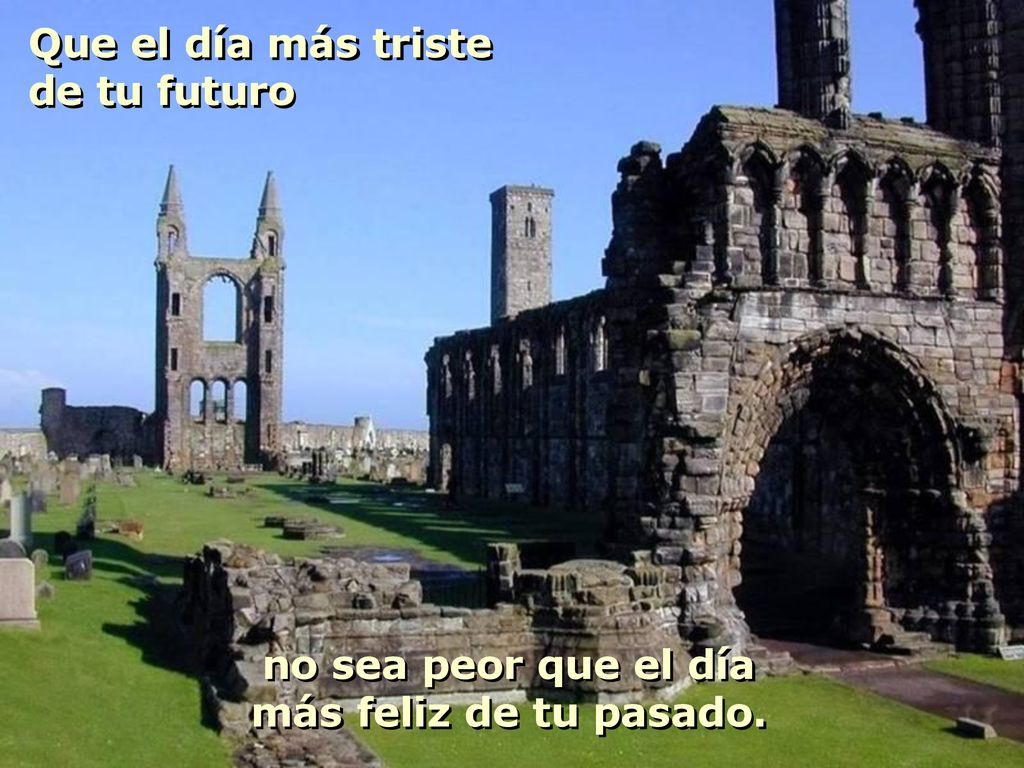 Que el día más triste de tu futuro no sea peor que el día más feliz de tu pasado.