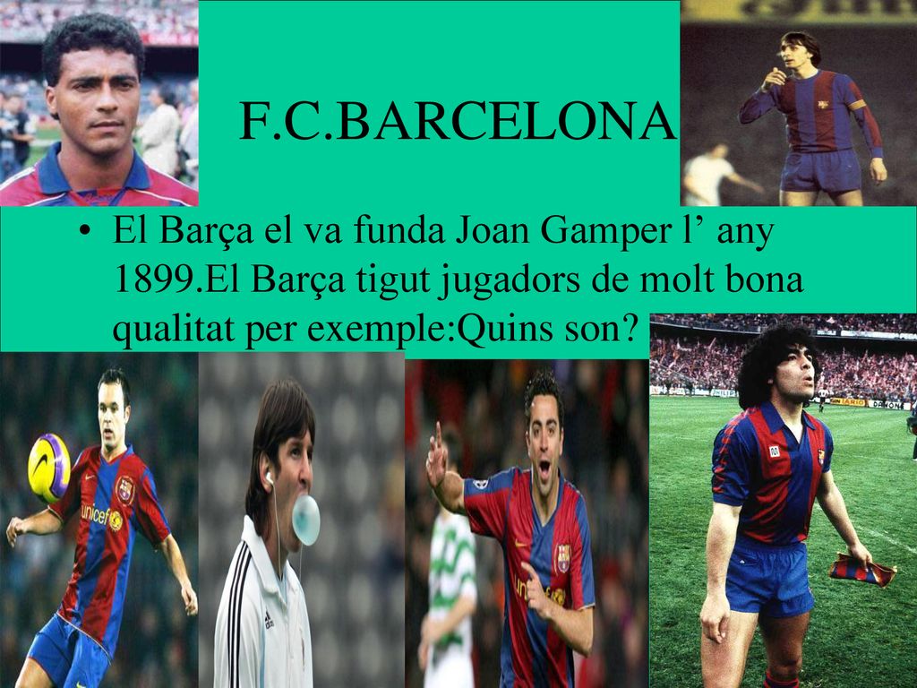 F.C.BARCELONA El Barça el va funda Joan Gamper l’ any 1899.El Barça tigut jugadors de molt bona qualitat per exemple:Quins son