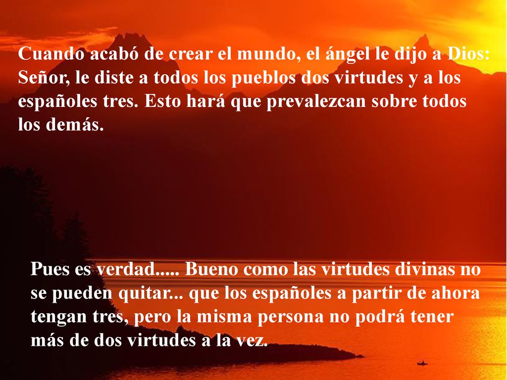 Cuando acabó de crear el mundo, el ángel le dijo a Dios: Señor, le diste a todos los pueblos dos virtudes y a los españoles tres. Esto hará que prevalezcan sobre todos los demás.