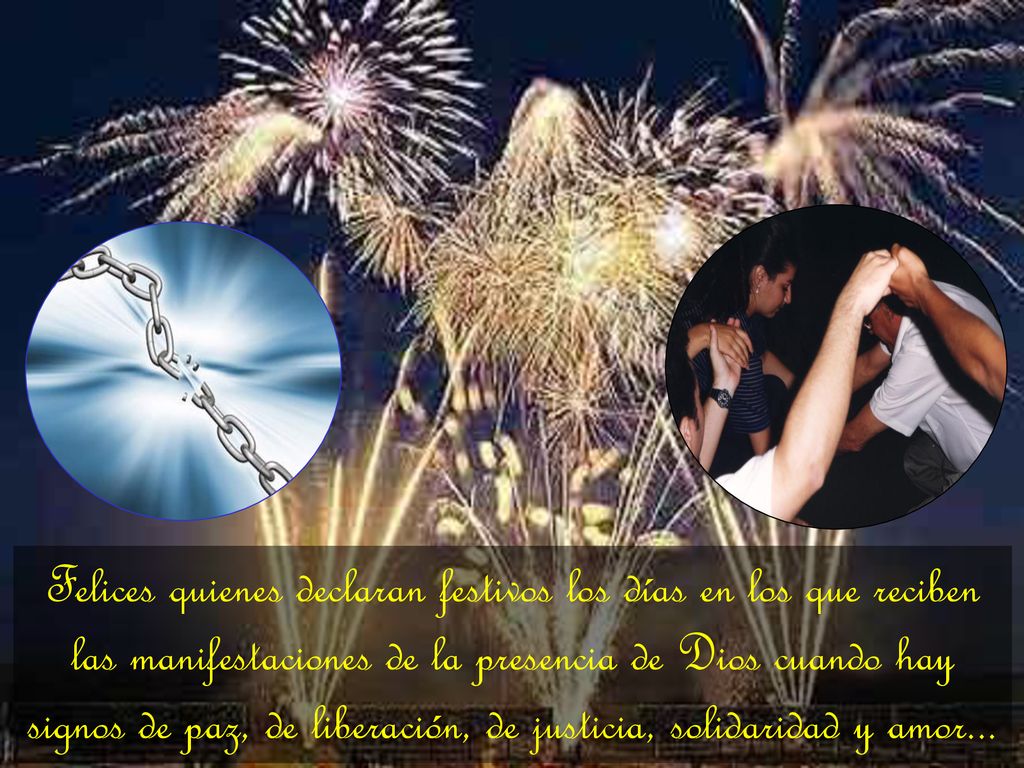 Felices quienes declaran festivos los días en los que reciben las manifestaciones de la presencia de Dios cuando hay signos de paz, de liberación, de justicia, solidaridad y amor...