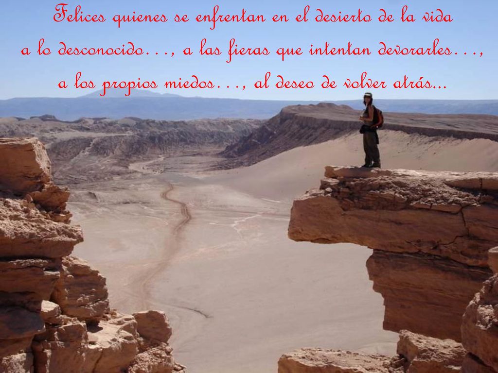Felices quienes se enfrentan en el desierto de la vida a lo desconocido…, a las fieras que intentan devorarles…, a los propios miedos…, al deseo de volver atrás...