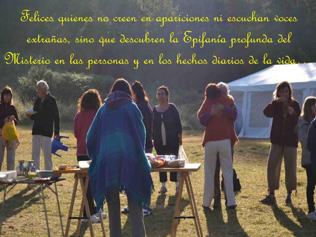Felices quienes no creen en apariciones ni escuchan voces extrañas, sino que descubren la Epifanía profunda del Misterio en las personas y en los hechos diarios de la vida…