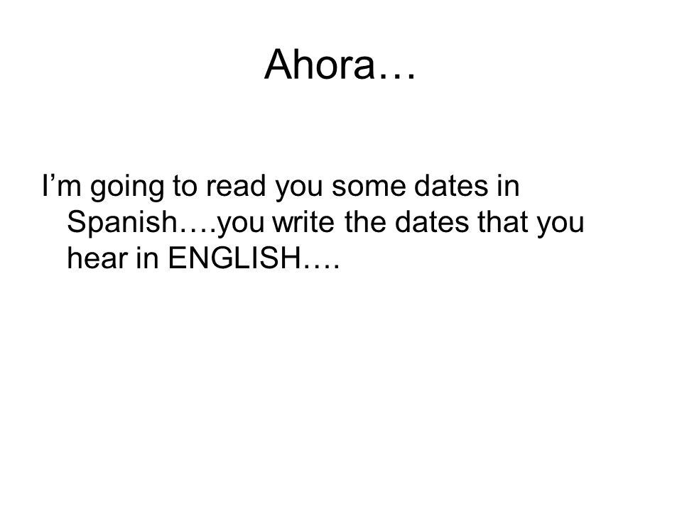 Ahora… I’m going to read you some dates in Spanish….you write the dates that you hear in ENGLISH….