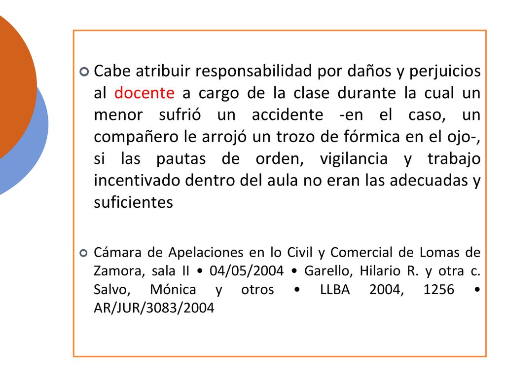 Cabe atribuir responsabilidad por daños y perjuicios al docente a cargo de la clase durante la cual un menor sufrió un accidente -en el caso, un compañero le arrojó un trozo de fórmica en el ojo-, si las pautas de orden, vigilancia y trabajo incentivado dentro del aula no eran las adecuadas y suficientes