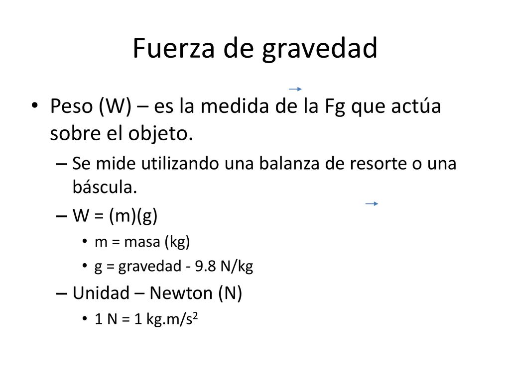 Fuerza de gravedad Peso (W) – es la medida de la Fg que actúa sobre el objeto. Se mide utilizando una balanza de resorte o una báscula.