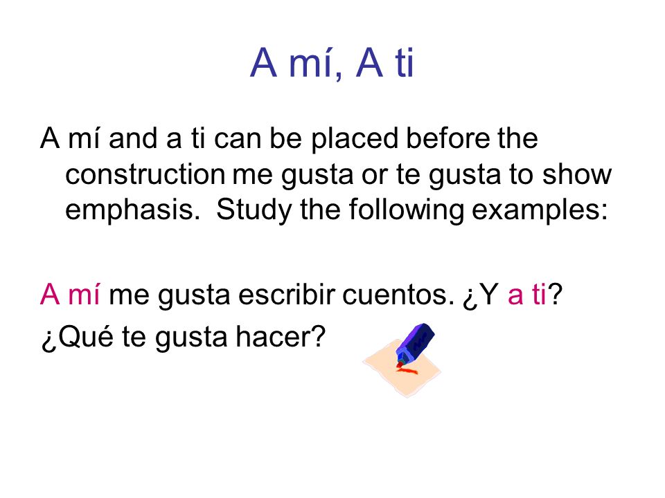 A mí, A ti A mí and a ti can be placed before the construction me gusta or te gusta to show emphasis. Study the following examples: