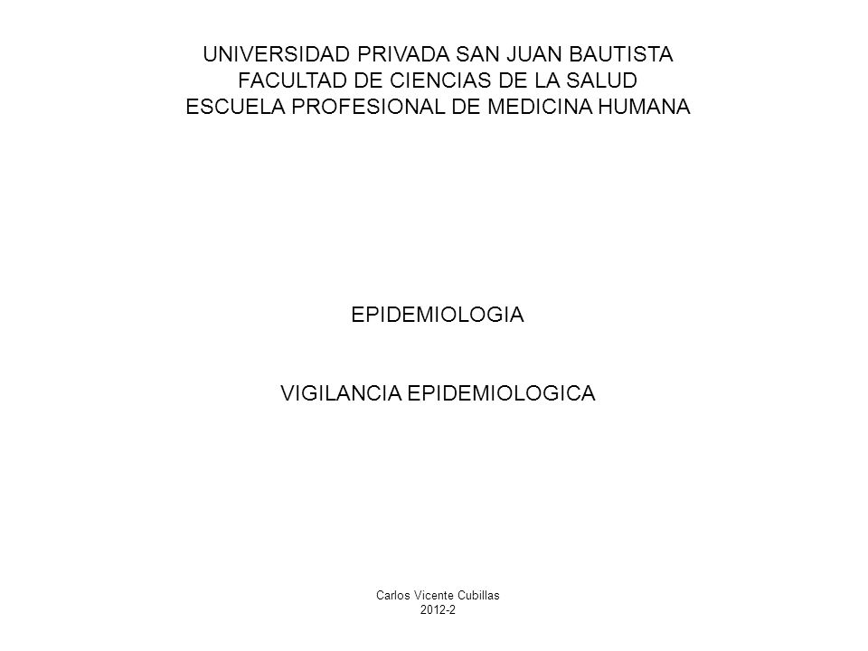 UNIVERSIDAD PRIVADA SAN JUAN BAUTISTA FACULTAD DE CIENCIAS DE LA SALUD ESCUELA PROFESIONAL DE MEDICINA HUMANA EPIDEMIOLOGIA VIGILANCIA EPIDEMIOLOGICA Carlos Vicente Cubillas