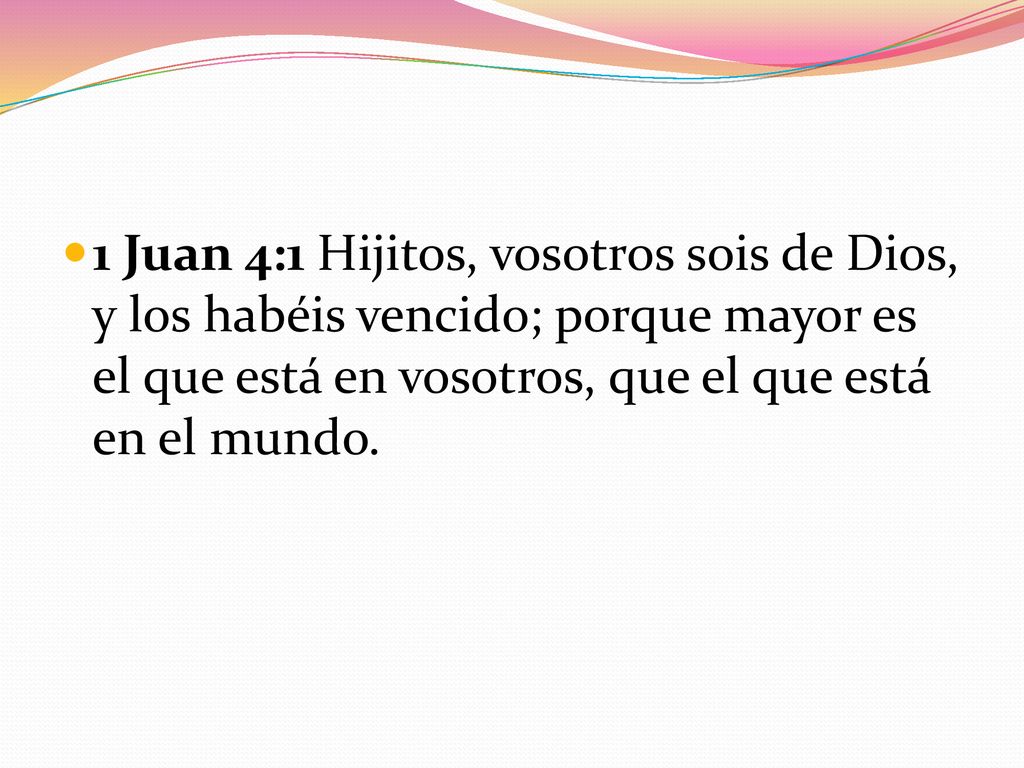 1 Juan 4:1 Hijitos, vosotros sois de Dios, y los habéis vencido; porque mayor es el que está en vosotros, que el que está en el mundo.
