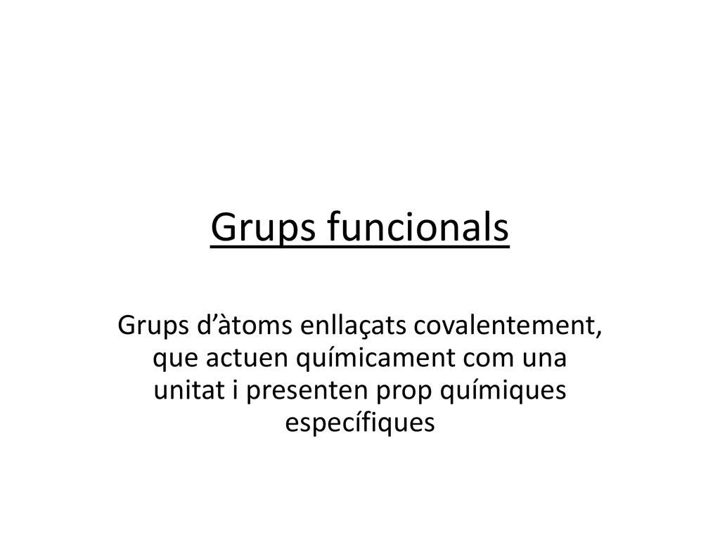 Grups funcionals Grups d’àtoms enllaçats covalentement, que actuen químicament com una unitat i presenten prop químiques específiques.