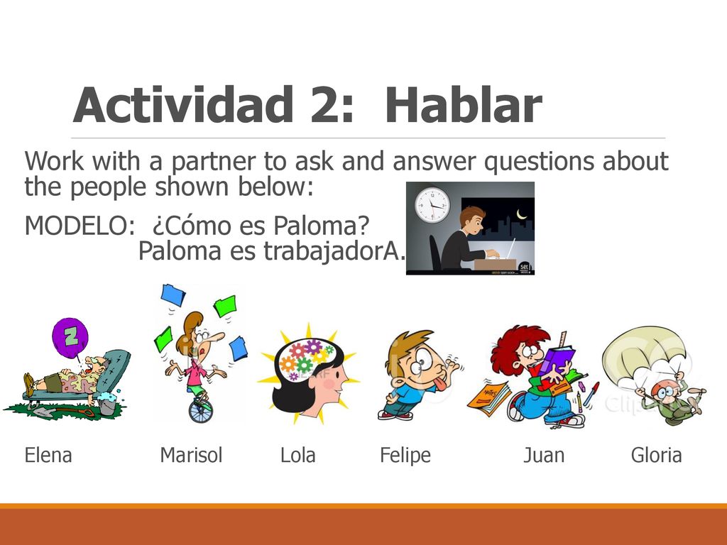 Actividad 2: Hablar Work with a partner to ask and answer questions about the people shown below: