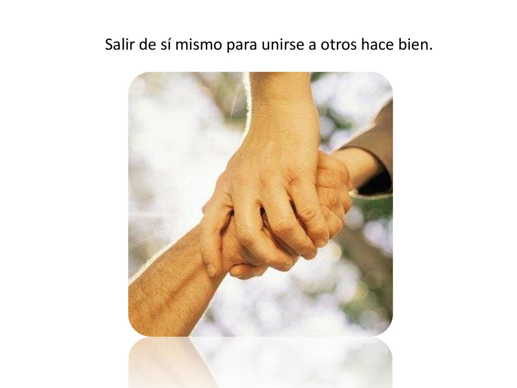 Salir de sí mismo para unirse a otros hace bien.