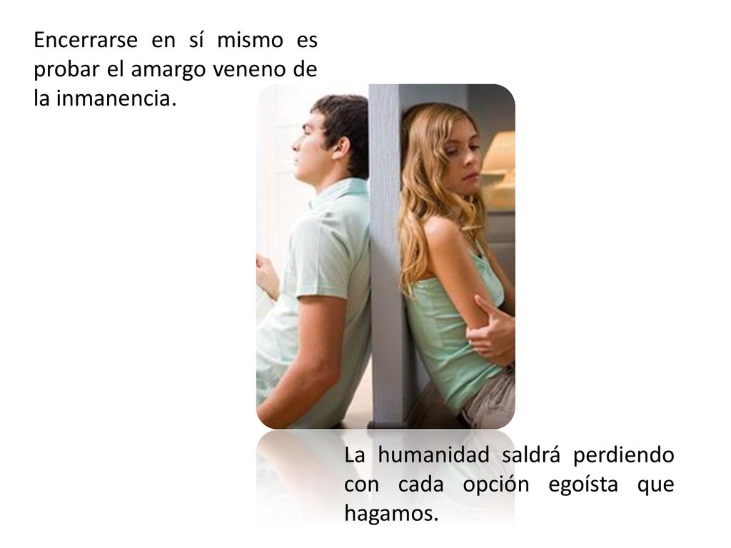 Encerrarse en sí mismo es probar el amargo veneno de la inmanencia.