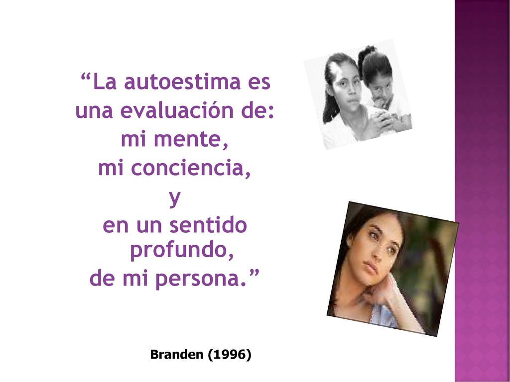 La autoestima es una evaluación de: mi mente, mi conciencia, y en un sentido profundo, de mi persona.