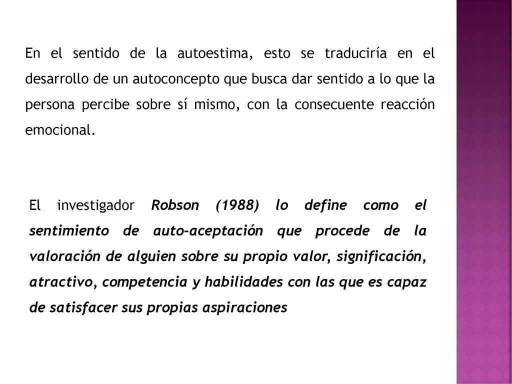 En el sentido de la autoestima, esto se traduciría en el desarrollo de un autoconcepto que busca dar sentido a lo que la persona percibe sobre sí mismo, con la consecuente reacción emocional.
