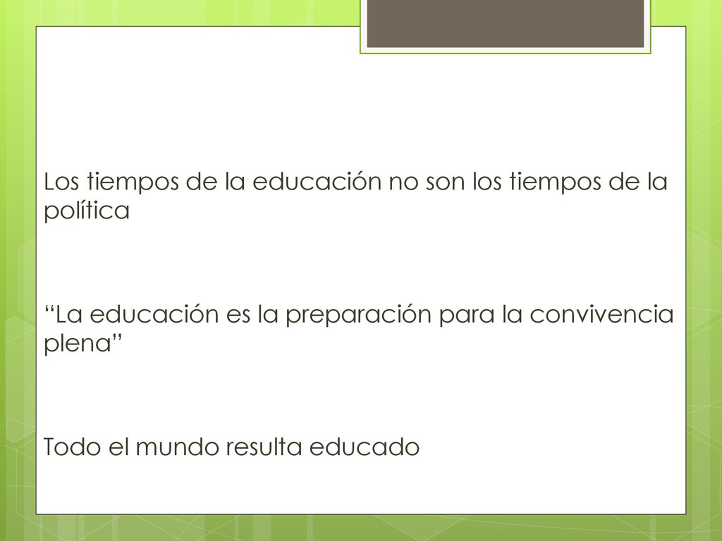 Los tiempos de la educación no son los tiempos de la política La educación es la preparación para la convivencia plena Todo el mundo resulta educado