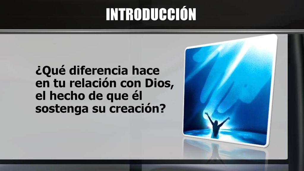 INTRODUCCIÓN ¿Qué diferencia hace en tu relación con Dios, el hecho de que él sostenga su creación