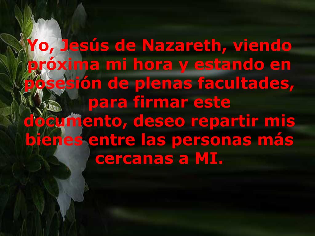 Yo, Jesús de Nazareth, viendo próxima mi hora y estando en posesión de plenas facultades, para firmar este documento, deseo repartir mis bienes entre las personas más cercanas a MI.