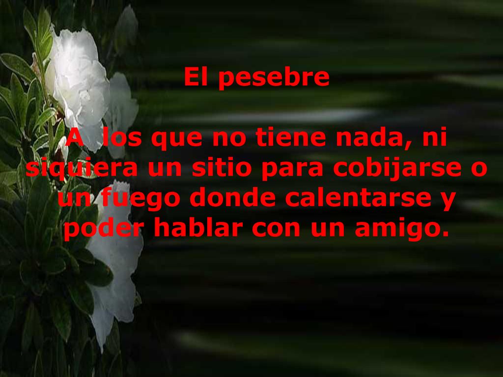 El pesebre A los que no tiene nada, ni siquiera un sitio para cobijarse o un fuego donde calentarse y poder hablar con un amigo.