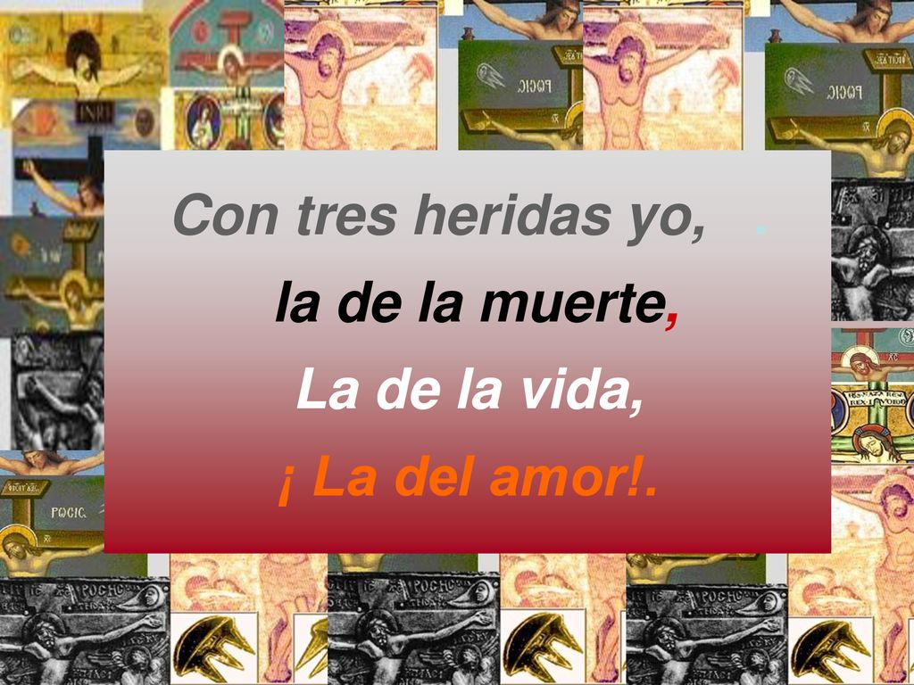 Con tres heridas yo, . la de la muerte, La de la vida, ¡ La del amor!. Llegó con tres heridas,