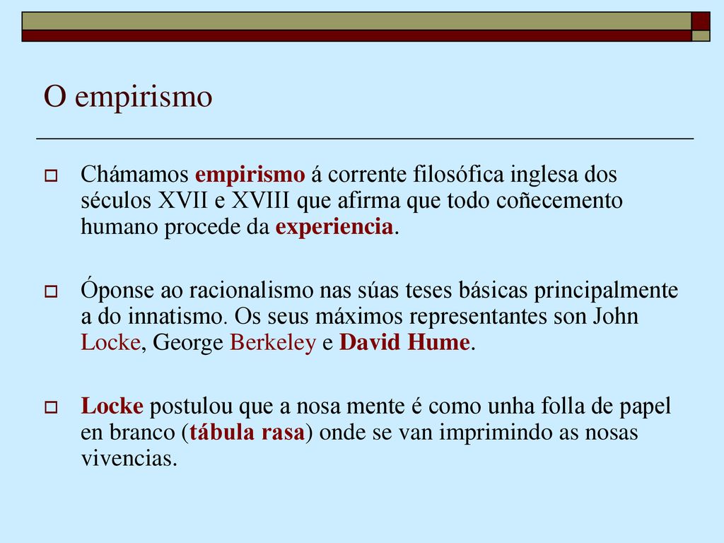 O empirismo Chámamos empirismo á corrente filosófica inglesa dos séculos XVII e XVIII que afirma que todo coñecemento humano procede da experiencia.