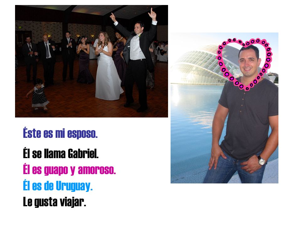 Éste es mi esposo. Él se llama Gabriel. Él es guapo y amoroso. Él es de Uruguay. Le gusta viajar.
