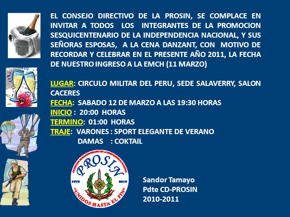 EL CONSEJO DIRECTIVO DE LA PROSIN, SE COMPLACE EN INVITAR A TODOS LOS INTEGRANTES DE LA PROMOCION SESQUICENTENARIO DE LA INDEPENDENCIA NACIONAL, Y SUS SEÑORAS ESPOSAS, A LA CENA DANZANT, CON MOTIVO DE RECORDAR Y CELEBRAR EN EL PRESENTE AÑO 2011, LA FECHA DE NUESTRO INGRESO A LA EMCH (11 MARZO)