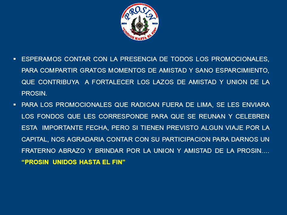 ESPERAMOS CONTAR CON LA PRESENCIA DE TODOS LOS PROMOCIONALES, PARA COMPARTIR GRATOS MOMENTOS DE AMISTAD Y SANO ESPARCIMIENTO, QUE CONTRIBUYA A FORTALECER LOS LAZOS DE AMISTAD Y UNION DE LA PROSIN.