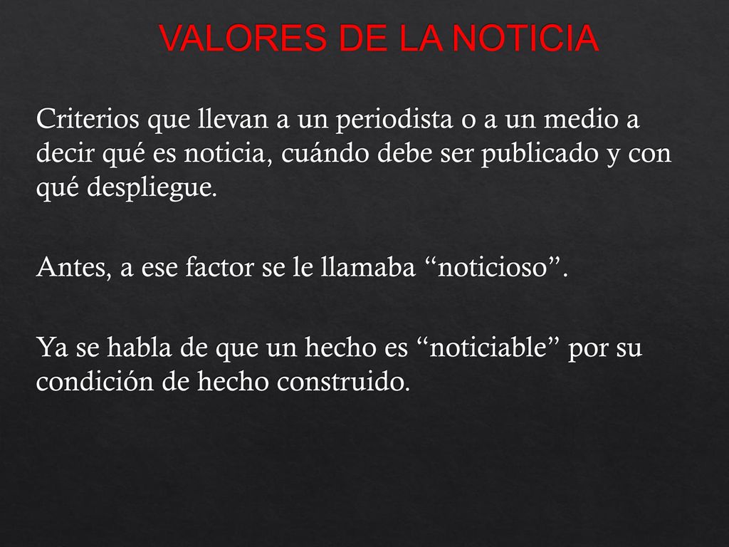 VALORES DE LA NOTICIA Criterios que llevan a un periodista o a un medio a decir qué es noticia, cuándo debe ser publicado y con qué despliegue.