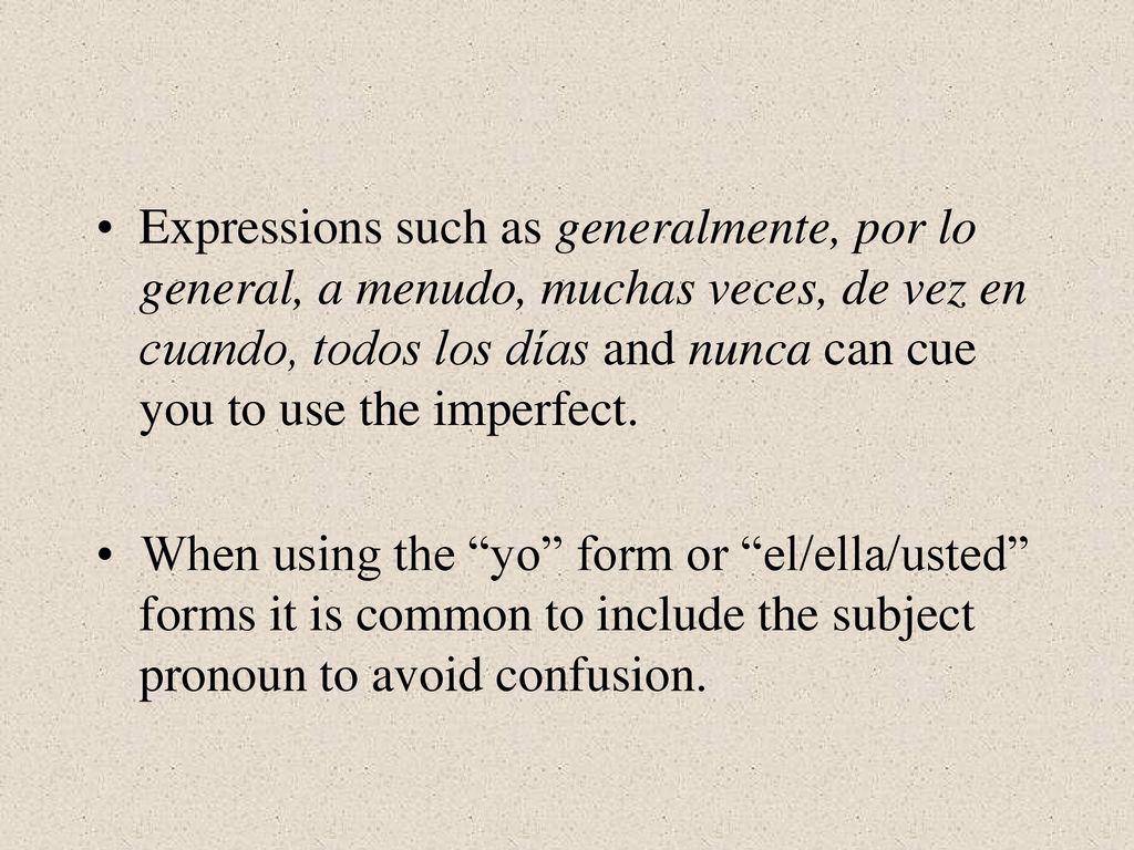 Expressions such as generalmente, por lo general, a menudo, muchas veces, de vez en cuando, todos los días and nunca can cue you to use the imperfect.
