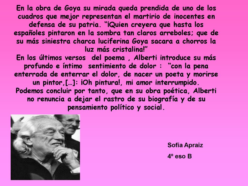 En la obra de Goya su mirada queda prendida de uno de los cuadros que mejor representan el martirio de inocentes en defensa de su patria. ¡Quien creyera que hasta los españoles pintaron en la sombra tan claros arreboles; que de su más siniestra charca luciferina Goya sacara a chorros la luz más cristalina!