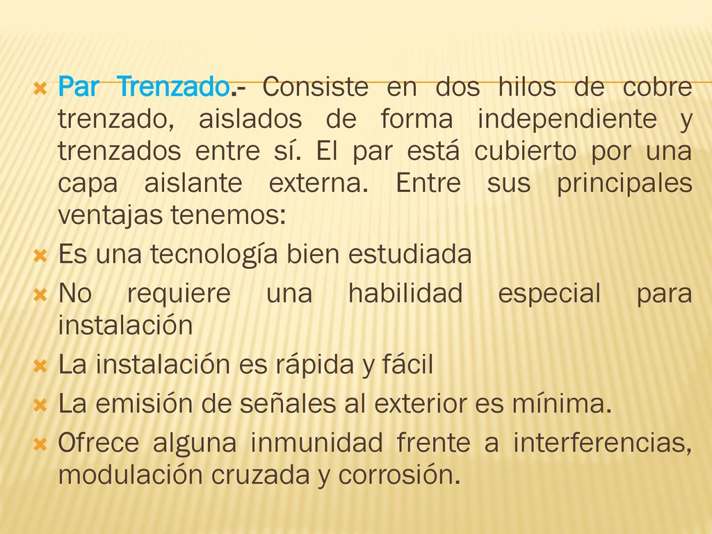 Par Trenzado.- Consiste en dos hilos de cobre trenzado, aislados de forma independiente y trenzados entre sí. El par está cubierto por una capa aislante externa. Entre sus principales ventajas tenemos: