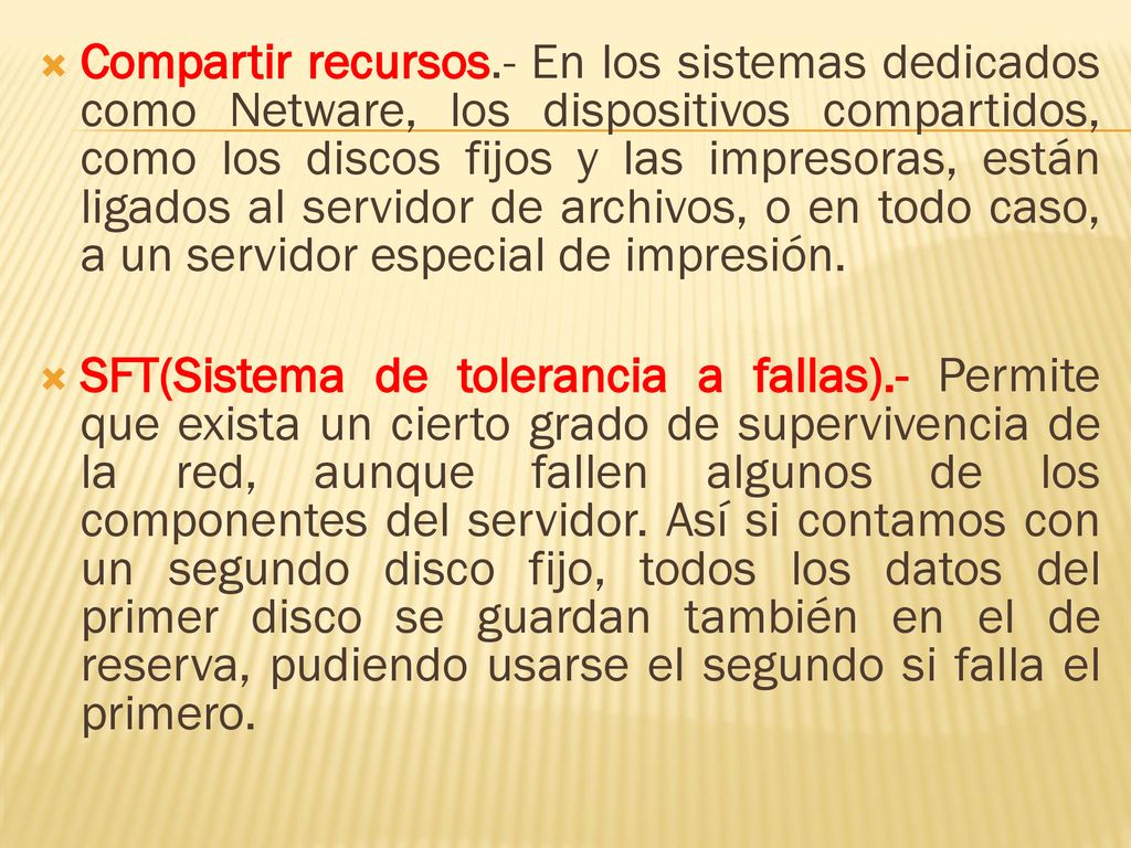 Compartir recursos.- En los sistemas dedicados como Netware, los dispositivos compartidos, como los discos fijos y las impresoras, están ligados al servidor de archivos, o en todo caso, a un servidor especial de impresión.