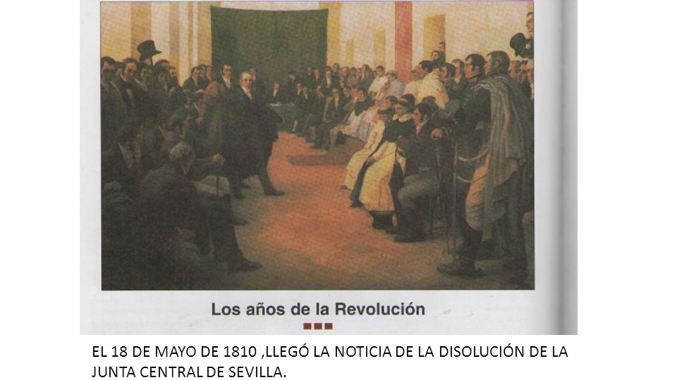 EL 18 DE MAYO DE 1810 ,LLEGÓ LA NOTICIA DE LA DISOLUCIÓN DE LA JUNTA CENTRAL DE SEVILLA.