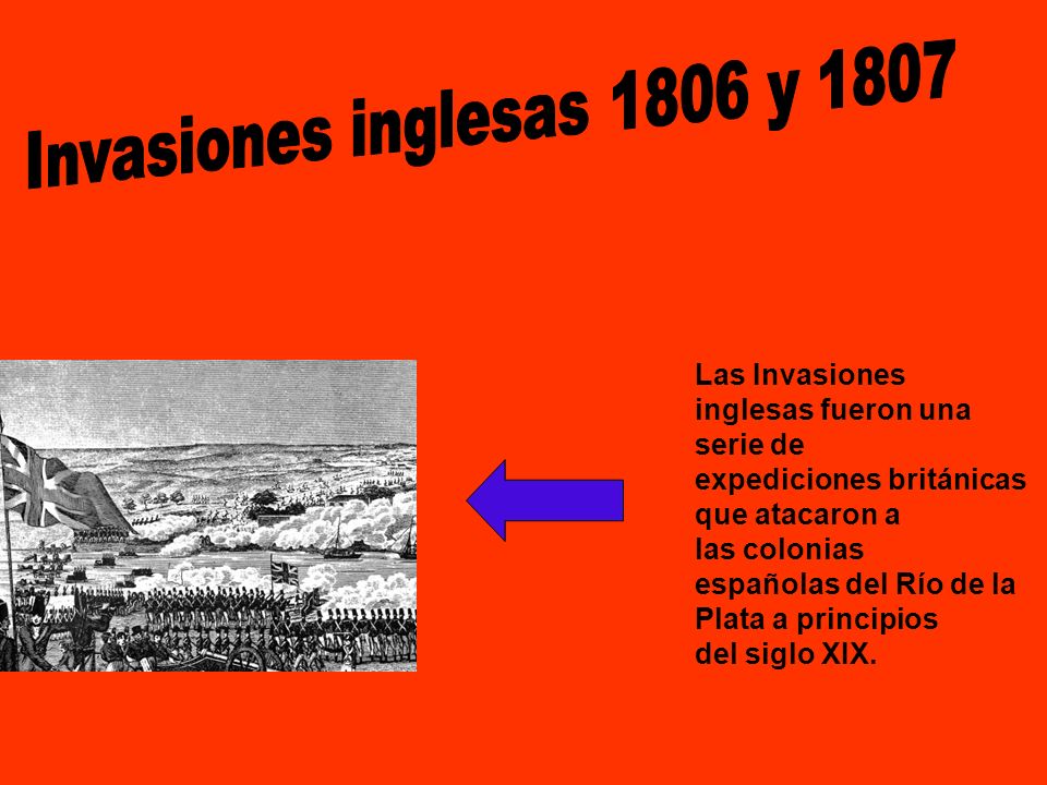 Invasiones inglesas 1806 y 1807 Las Invasiones inglesas fueron una serie de expediciones británicas que atacaron a las colonias.