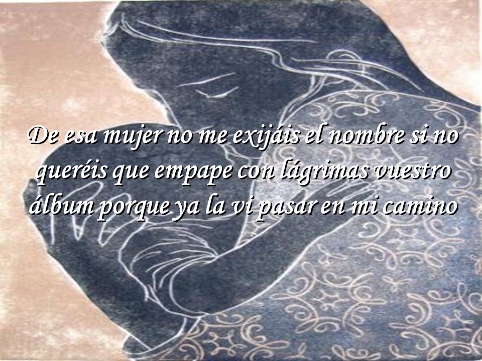 De esa mujer no me exijáis el nombre si no queréis que empape con lágrimas vuestro álbum porque ya la vi pasar en mi camino