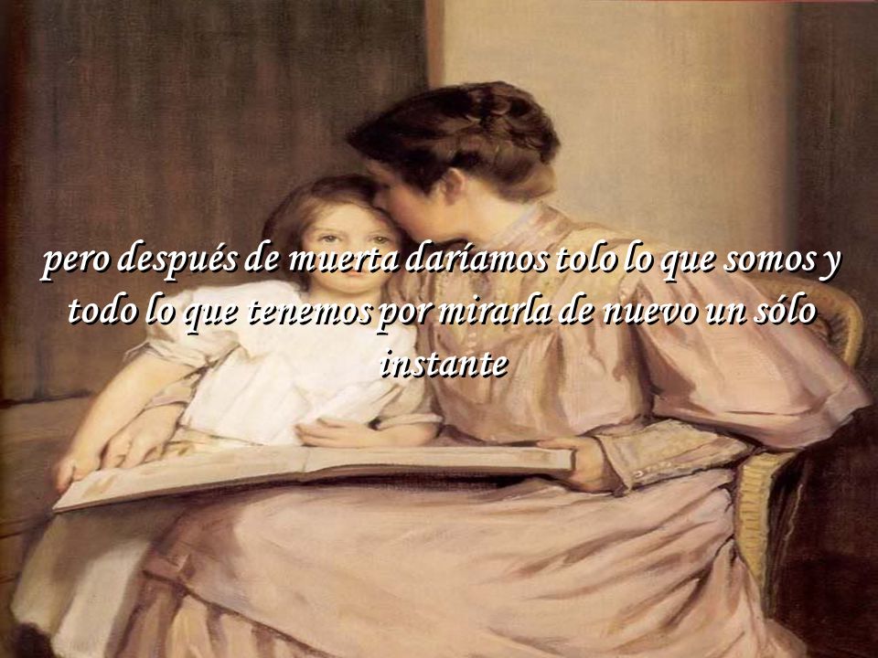pero después de muerta daríamos tolo lo que somos y todo lo que tenemos por mirarla de nuevo un sólo instante