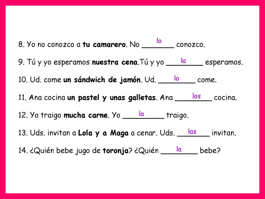 8. Yo no conozco a tu camarero. No _______ conozco. 9