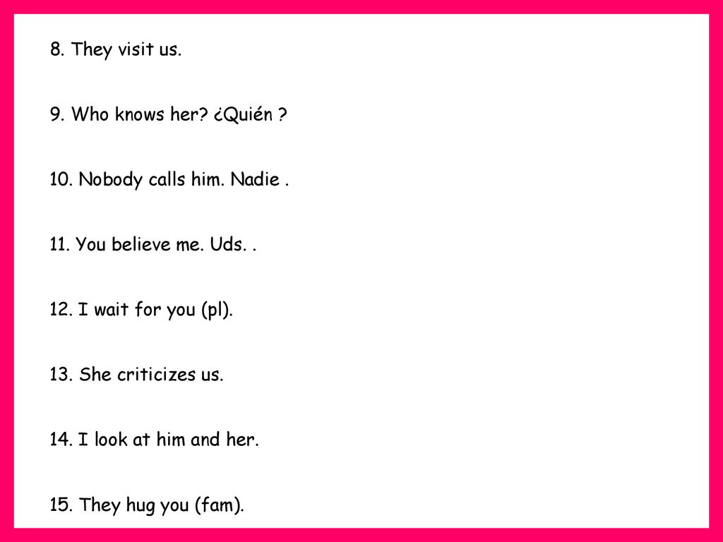8. They visit us. 9. Who knows her ¿Quién 10. Nobody calls him. Nadie You believe me. Uds. .
