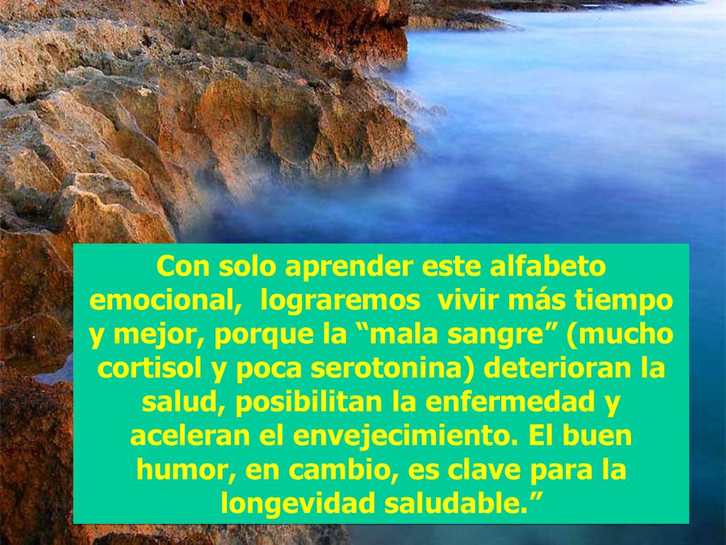 Con solo aprender este alfabeto emocional, lograremos vivir más tiempo y mejor, porque la mala sangre (mucho cortisol y poca serotonina) deterioran la salud, posibilitan la enfermedad y aceleran el envejecimiento.
