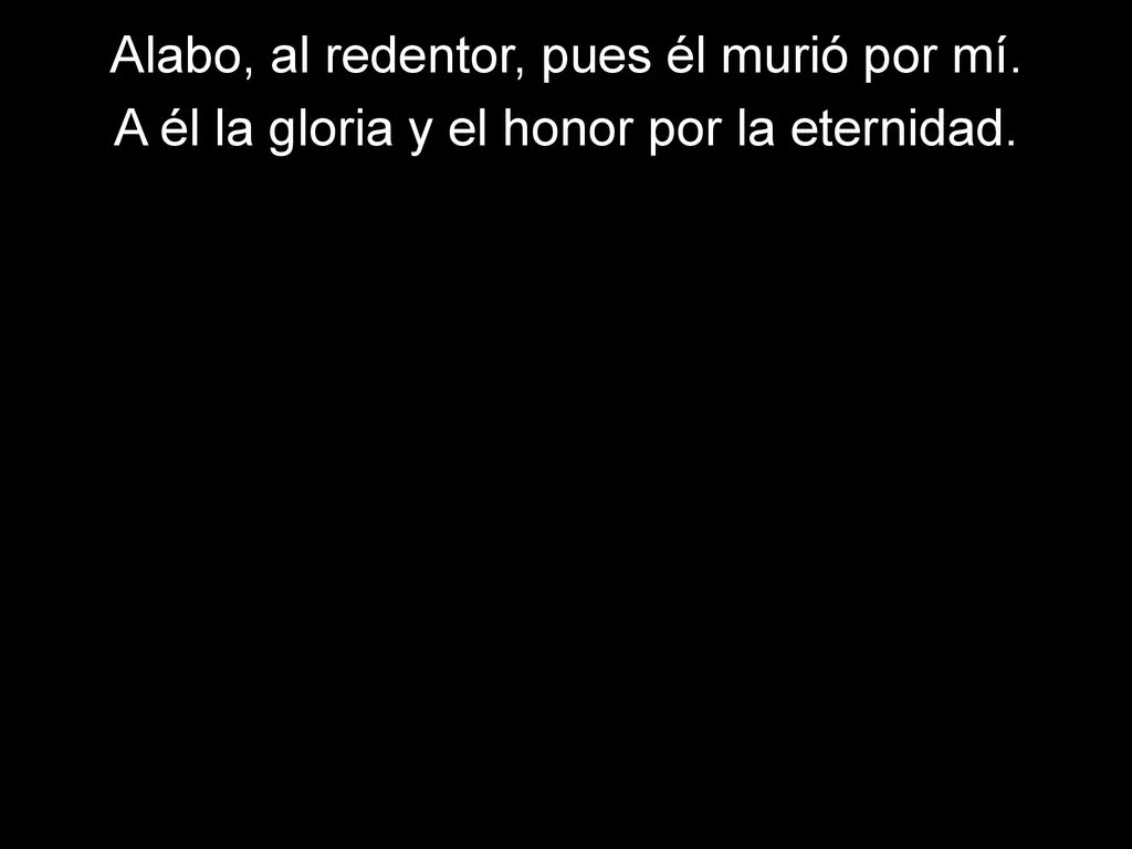 Alabo, al redentor, pues él murió por mí.