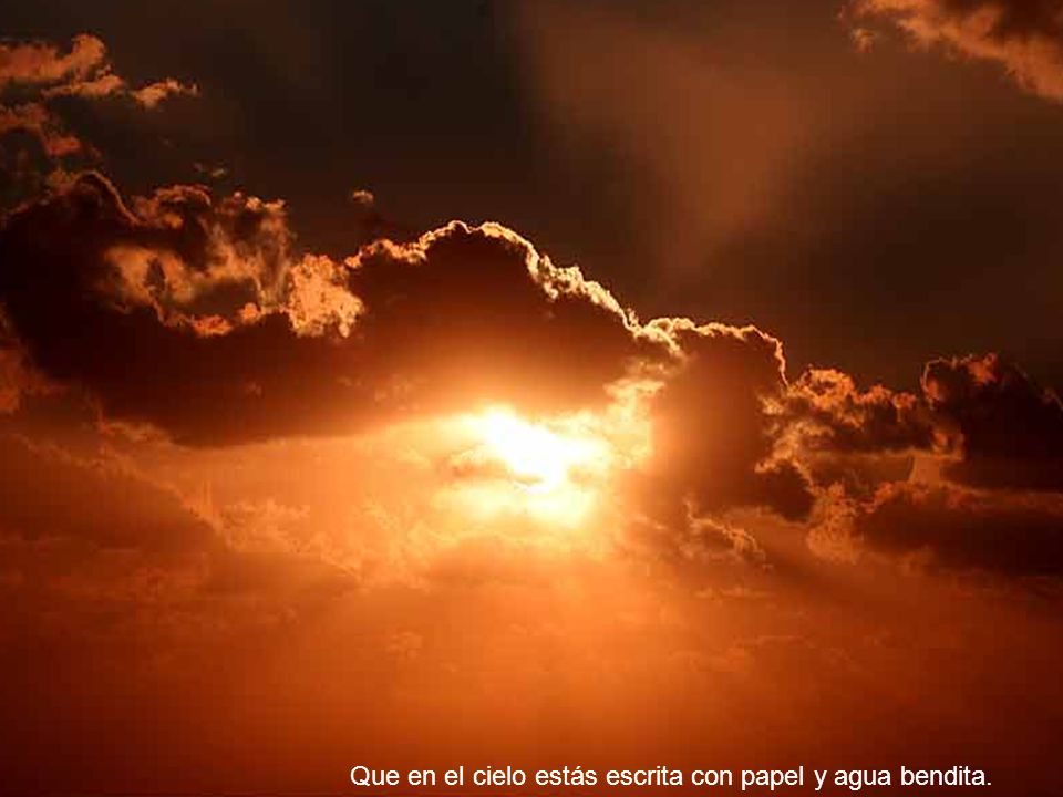 Que en el cielo estás escrita con papel y agua bendita.