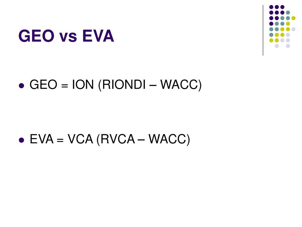 GEO vs EVA GEO = ION (RIONDI – WACC) EVA = VCA (RVCA – WACC)