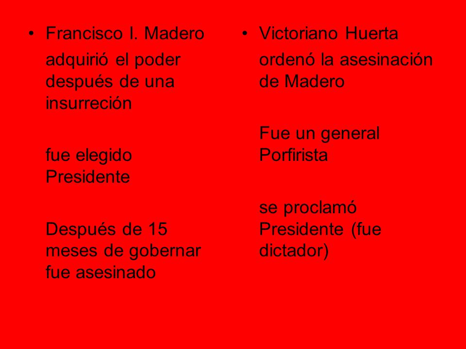 Francisco I. Madero adquirió el poder después de una insurreción. fue elegido Presidente. Después de 15 meses de gobernar fue asesinado.