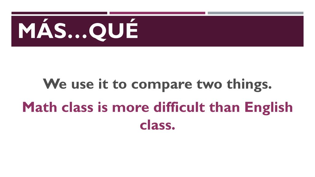 Más…Qué We use it to compare two things. Math class is more difficult than English class.