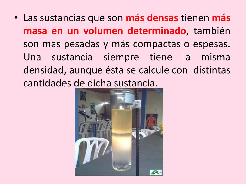 Las sustancias que son más densas tienen más masa en un volumen determinado, también son mas pesadas y más compactas o espesas.
